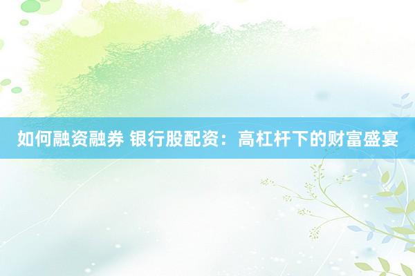 如何融资融券 银行股配资：高杠杆下的财富盛宴