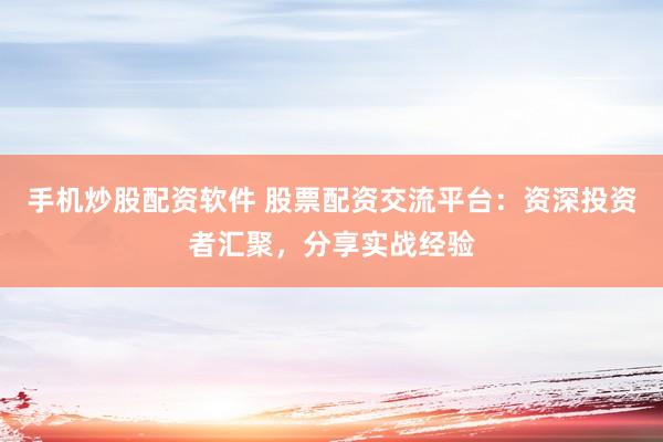 手机炒股配资软件 股票配资交流平台：资深投资者汇聚，分享实战经验