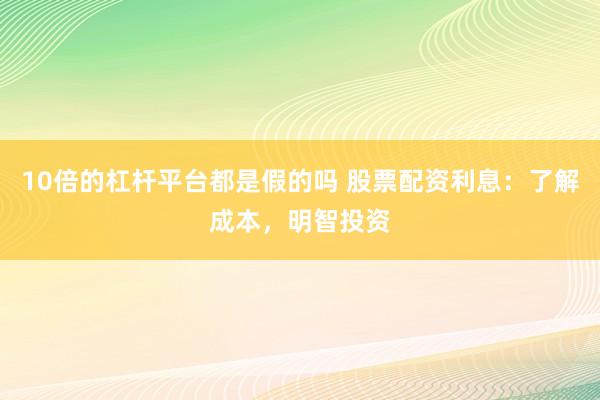 10倍的杠杆平台都是假的吗 股票配资利息：了解成本，明智投资