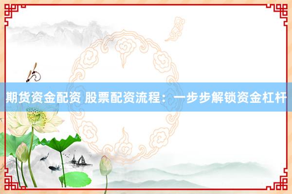期货资金配资 股票配资流程：一步步解锁资金杠杆