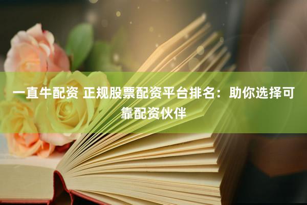 一直牛配资 正规股票配资平台排名：助你选择可靠配资伙伴