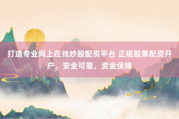 打造专业网上在线炒股配资平台 正规股票配资开户，安全可靠，资金保障