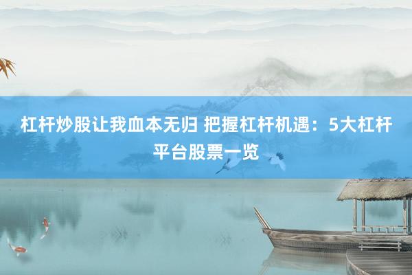 杠杆炒股让我血本无归 把握杠杆机遇：5大杠杆平台股票一览