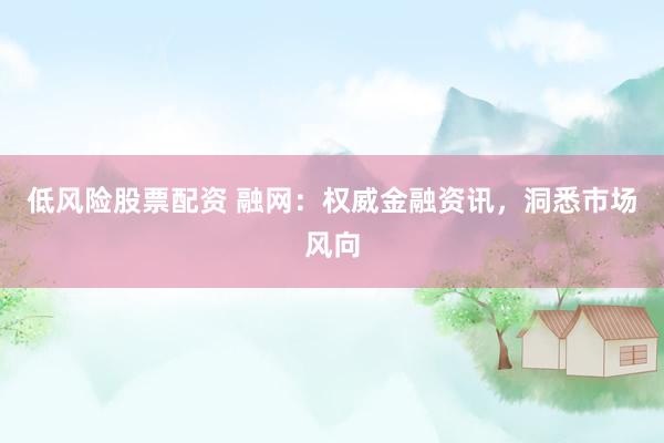 低风险股票配资 融网：权威金融资讯，洞悉市场风向