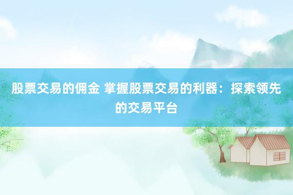 股票交易的佣金 掌握股票交易的利器：探索领先的交易平台