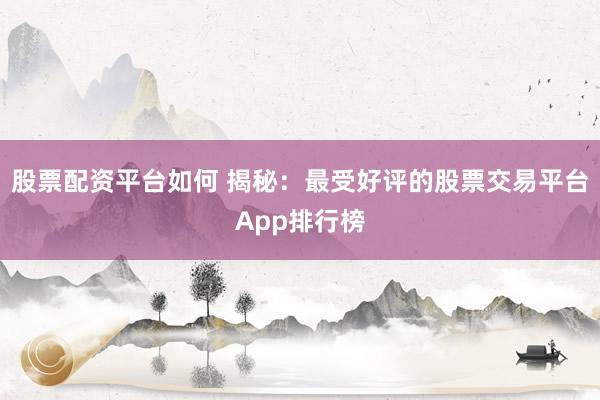 股票配资平台如何 揭秘：最受好评的股票交易平台App排行榜