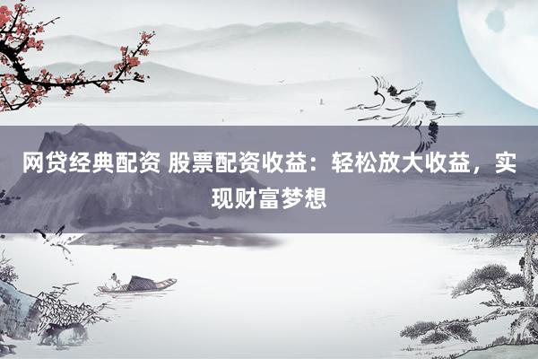网贷经典配资 股票配资收益：轻松放大收益，实现财富梦想