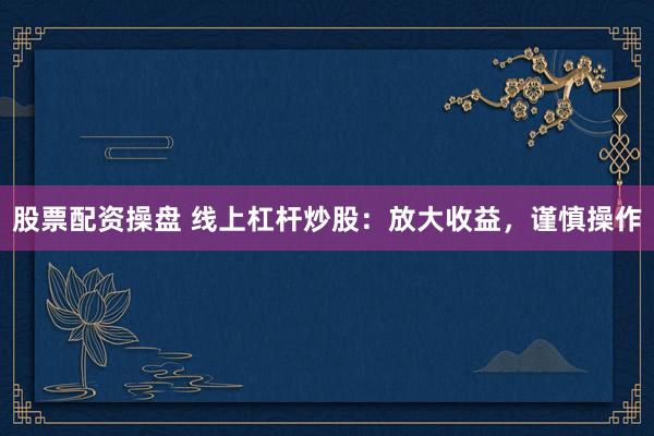 股票配资操盘 线上杠杆炒股：放大收益，谨慎操作