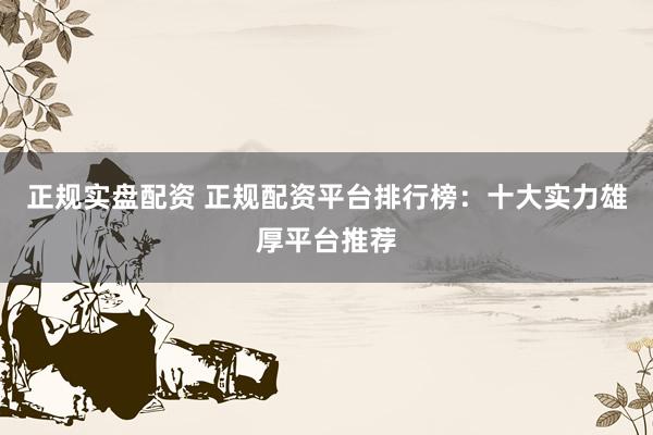 正规实盘配资 正规配资平台排行榜：十大实力雄厚平台推荐