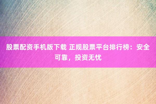 股票配资手机版下载 正规股票平台排行榜：安全可靠，投资无忧