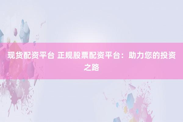 现货配资平台 正规股票配资平台：助力您的投资之路