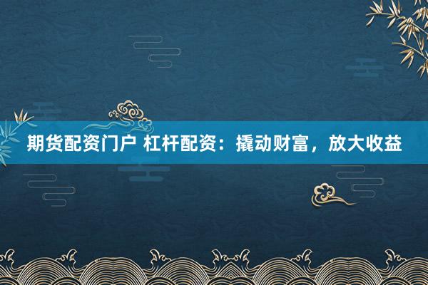 期货配资门户 杠杆配资：撬动财富，放大收益