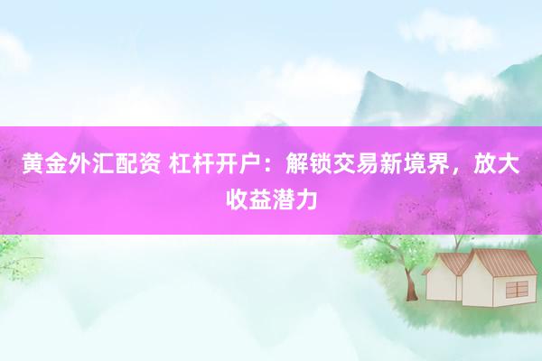 黄金外汇配资 杠杆开户：解锁交易新境界，放大收益潜力