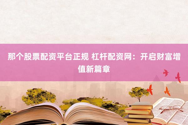 那个股票配资平台正规 杠杆配资网：开启财富增值新篇章