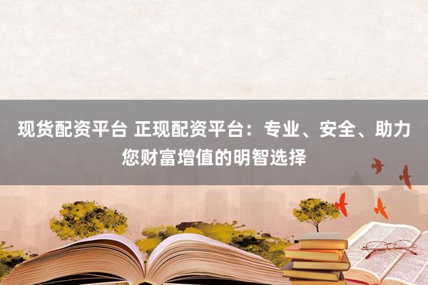 现货配资平台 正现配资平台：专业、安全、助力您财富增值的明智选择