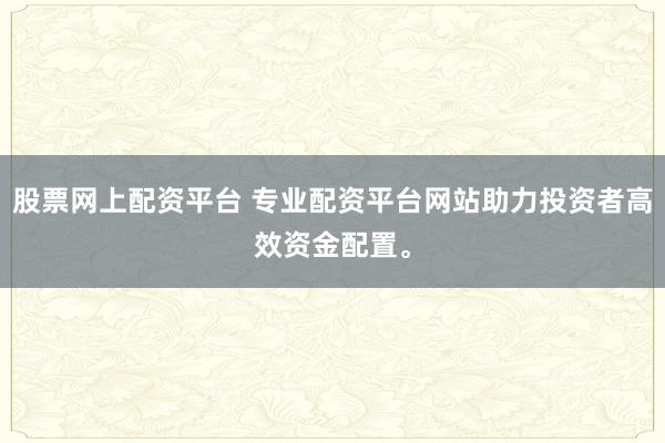 股票网上配资平台 专业配资平台网站助力投资者高效资金配置。