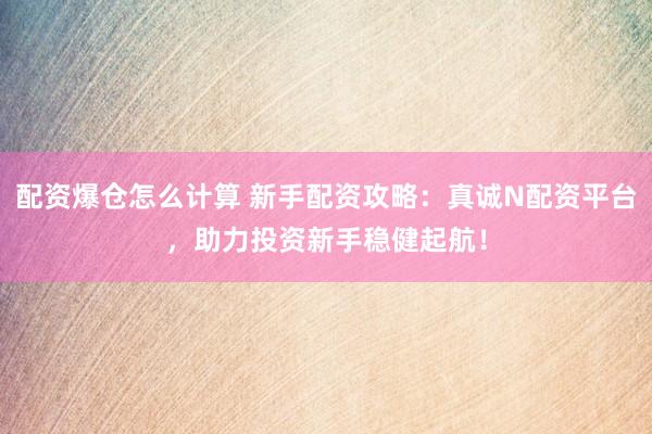 配资爆仓怎么计算 新手配资攻略：真诚N配资平台，助力投资新手稳健起航！