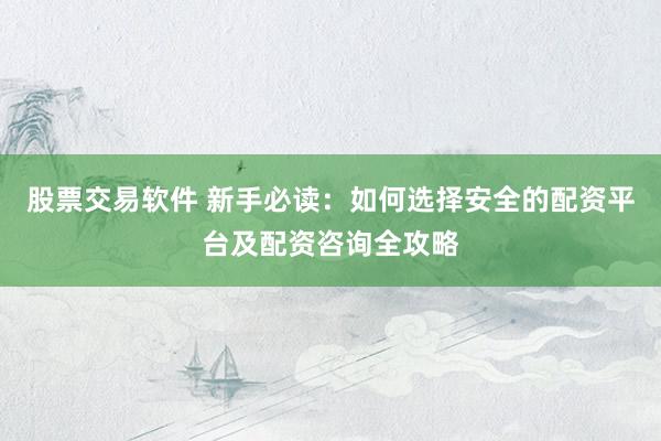 股票交易软件 新手必读：如何选择安全的配资平台及配资咨询全攻略