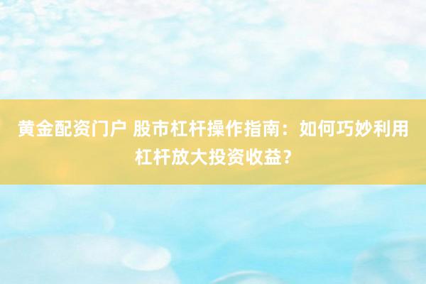 黄金配资门户 股市杠杆操作指南：如何巧妙利用杠杆放大投资收益？