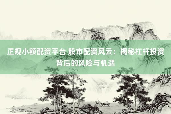 正规小额配资平台 股市配资风云：揭秘杠杆投资背后的风险与机遇