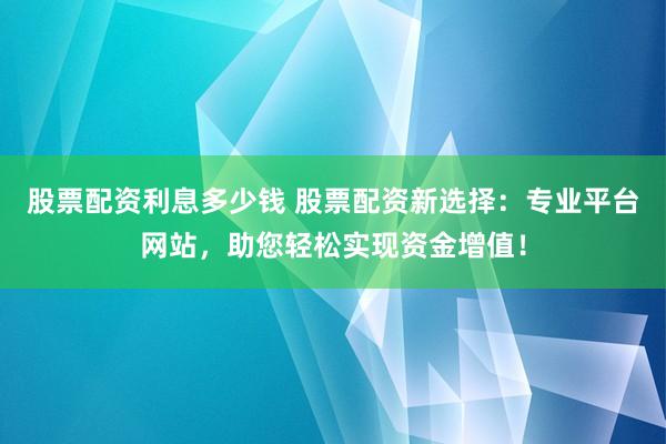股票配资利息多少钱 股票配资新选择：专业平台网站，助您轻松实现资金增值！