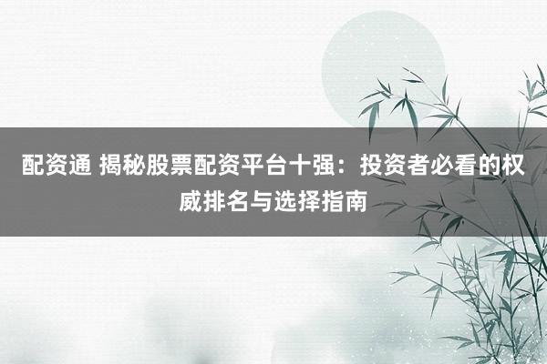 配资通 揭秘股票配资平台十强：投资者必看的权威排名与选择指南