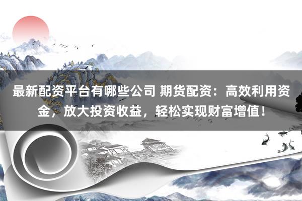 最新配资平台有哪些公司 期货配资：高效利用资金，放大投资收益，轻松实现财富增值！