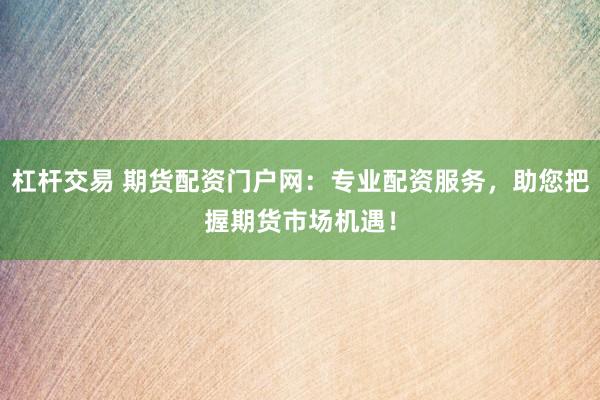 杠杆交易 期货配资门户网：专业配资服务，助您把握期货市场机遇！