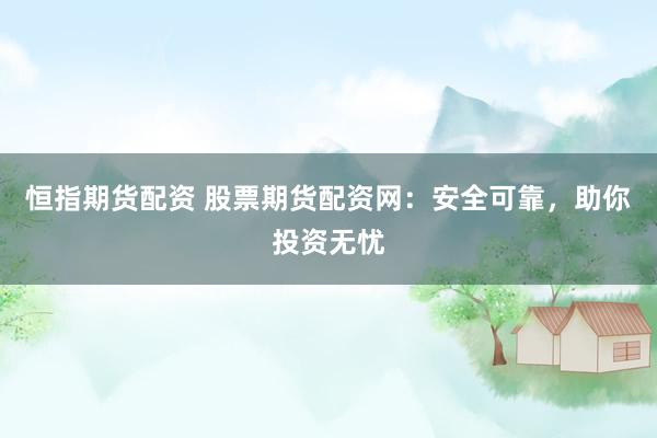 恒指期货配资 股票期货配资网：安全可靠，助你投资无忧