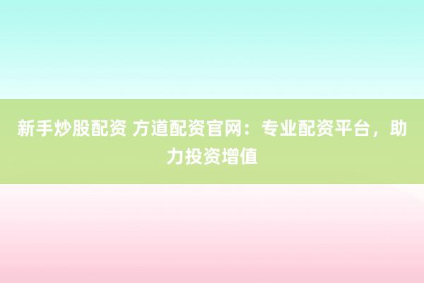 新手炒股配资 方道配资官网：专业配资平台，助力投资增值