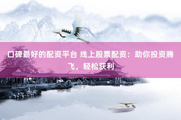 口碑最好的配资平台 线上股票配资：助你投资腾飞，轻松获利