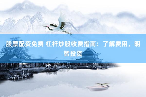 股票配资免费 杠杆炒股收费指南：了解费用，明智投资