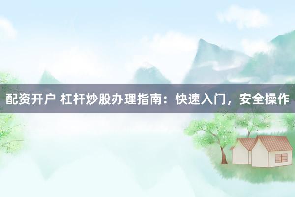 配资开户 杠杆炒股办理指南：快速入门，安全操作