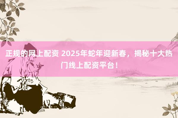 正规的网上配资 2025年蛇年迎新春，揭秘十大热门线上配资平台！