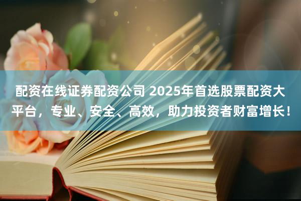 配资在线证券配资公司 2025年首选股票配资大平台，专业、安全、高效，助力投资者财富增长！