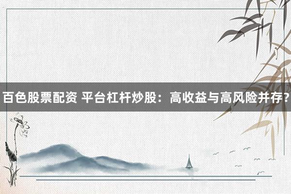 百色股票配资 平台杠杆炒股：高收益与高风险并存？