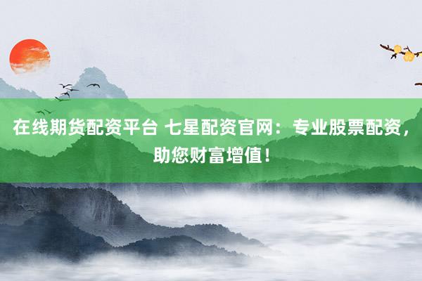 在线期货配资平台 七星配资官网：专业股票配资，助您财富增值！