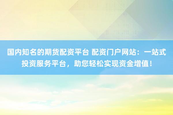 国内知名的期货配资平台 配资门户网站：一站式投资服务平台，助您轻松实现资金增值！