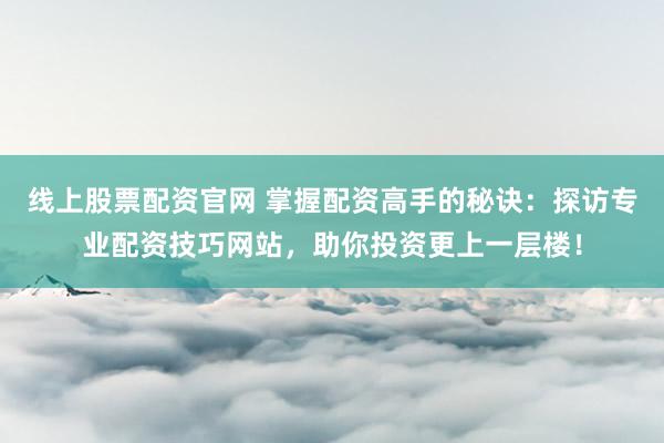 线上股票配资官网 掌握配资高手的秘诀：探访专业配资技巧网站，助你投资更上一层楼！