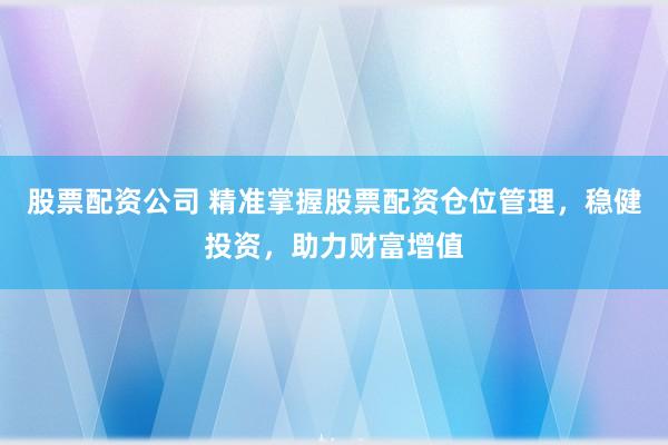 股票配资公司 精准掌握股票配资仓位管理，稳健投资，助力财富增值