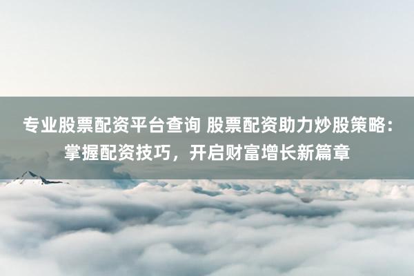 专业股票配资平台查询 股票配资助力炒股策略：掌握配资技巧，开启财富增长新篇章