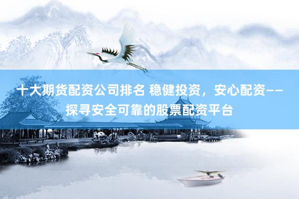 十大期货配资公司排名 稳健投资，安心配资——探寻安全可靠的股票配资平台