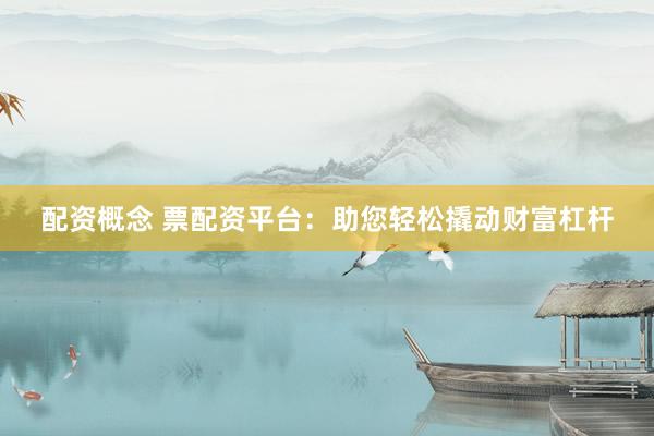 配资概念 票配资平台：助您轻松撬动财富杠杆