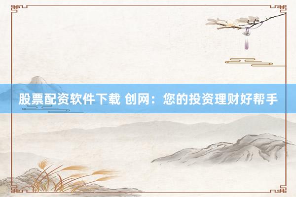 股票配资软件下载 创网：您的投资理财好帮手