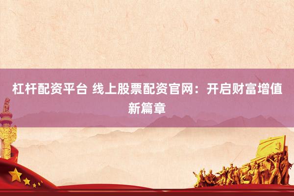 杠杆配资平台 线上股票配资官网：开启财富增值新篇章