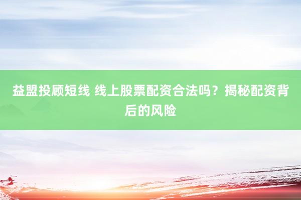 益盟投顾短线 线上股票配资合法吗？揭秘配资背后的风险