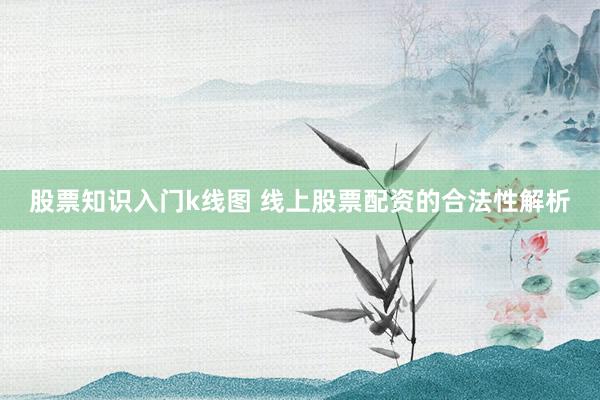 股票知识入门k线图 线上股票配资的合法性解析