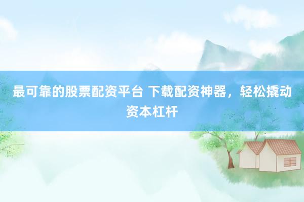 最可靠的股票配资平台 下载配资神器，轻松撬动资本杠杆