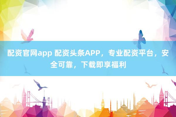 配资官网app 配资头条APP，专业配资平台，安全可靠，下载即享福利