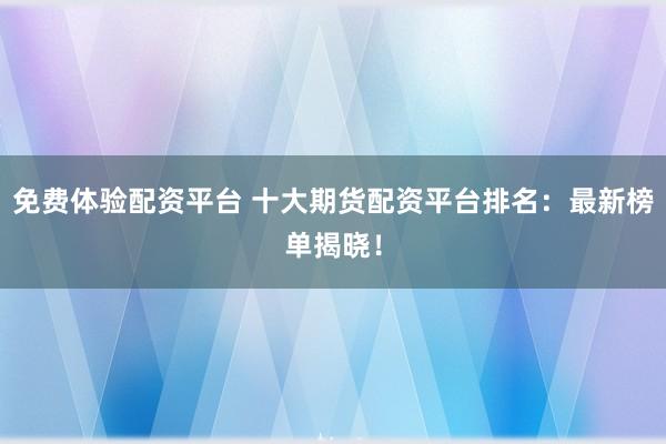 免费体验配资平台 十大期货配资平台排名：最新榜单揭晓！